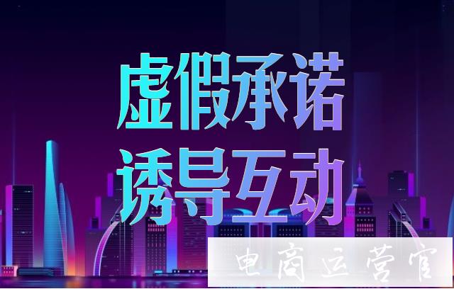 抖音小店虛假承諾誘導互動是什么?抖音小店虛假承諾誘導互動專項治理